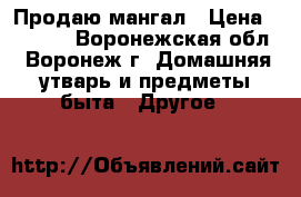 Продаю мангал › Цена ­ 4 000 - Воронежская обл., Воронеж г. Домашняя утварь и предметы быта » Другое   